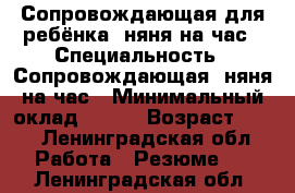 Сопровождающая для ребёнка, няня на час › Специальность ­ Сопровождающая, няня на час › Минимальный оклад ­ 350 › Возраст ­ 51 - Ленинградская обл. Работа » Резюме   . Ленинградская обл.